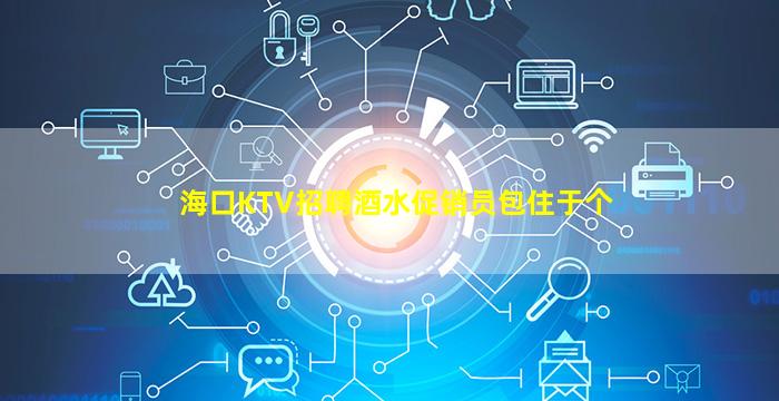 海口KTV招聘酒水促销员包住于个